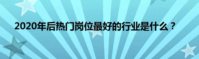 2020年后熱門崗位最好的行業(yè)是什么？