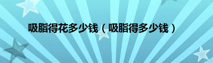 吸脂得花多少錢（吸脂得多少錢）