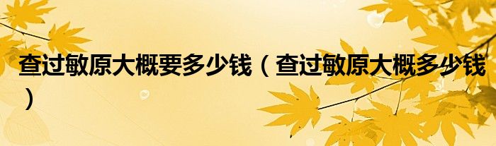 查過(guò)敏原大概要多少錢(qián)（查過(guò)敏原大概多少錢(qián)）