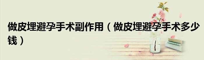 做皮埋避孕手術(shù)副作用（做皮埋避孕手術(shù)多少錢）