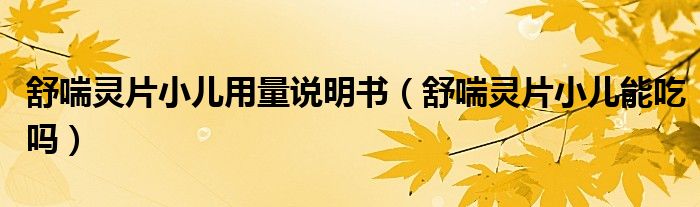 舒喘靈片小兒用量說(shuō)明書(shū)（舒喘靈片小兒能吃嗎）