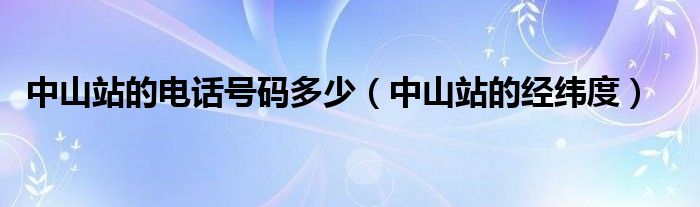 中山站的電話(huà)號(hào)碼多少(中山站的經(jīng)緯度)