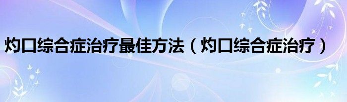 灼口綜合癥治療最佳方法（灼口綜合癥治療）