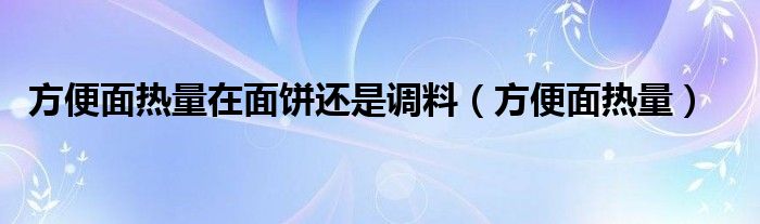 方便面熱量在面餅還是調(diào)料（方便面熱量）
