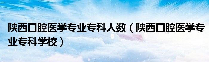 陜西口腔醫(yī)學(xué)專(zhuān)業(yè)專(zhuān)科人數(shù)（陜西口腔醫(yī)學(xué)專(zhuān)業(yè)專(zhuān)科學(xué)校）
