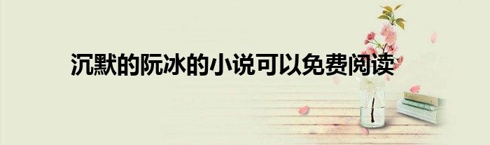 沉默的阮冰的小說可以免費(fèi)閱讀