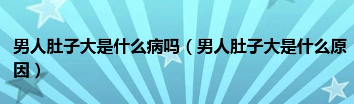 男人肚子大是什么病嗎（男人肚子大是什么原因）