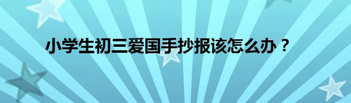 小學(xué)生初三愛國手抄報該怎么辦？