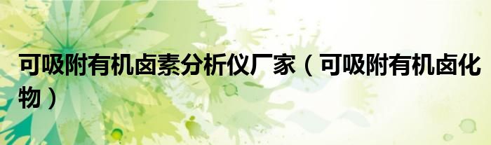 可吸附有機(jī)鹵素分析儀廠家（可吸附有機(jī)鹵化物）