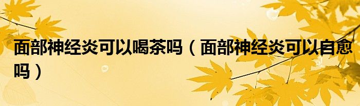 面部神經(jīng)炎可以喝茶嗎（面部神經(jīng)炎可以自愈嗎）