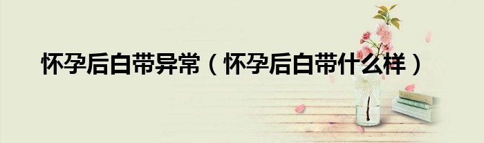 懷孕后白帶異常（懷孕后白帶什么樣）