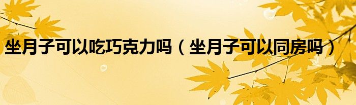 坐月子可以吃巧克力嗎（坐月子可以同房嗎）