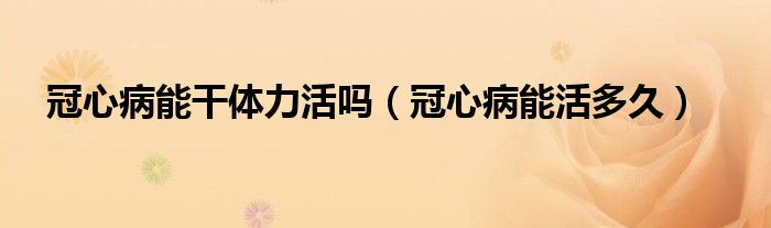 冠心病能干體力活嗎（冠心病能活多久）