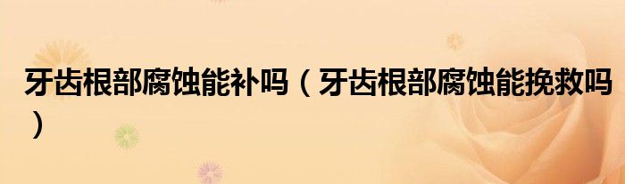 牙齒根部腐蝕能補嗎（牙齒根部腐蝕能挽救嗎）