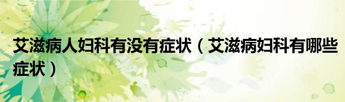 艾滋病人婦科有沒有癥狀(艾滋病婦科有哪些癥狀)