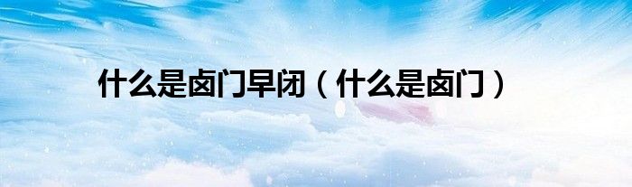 什么是鹵門(mén)早閉（什么是鹵門(mén)）
