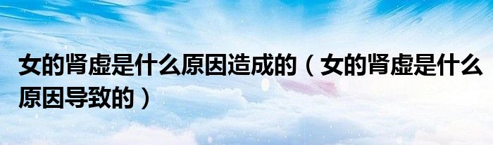 女的腎虛是什么原因造成的（女的腎虛是什么原因?qū)е碌模?class='thumb lazy' /></a>
		    <header>
		<h2><a  href=