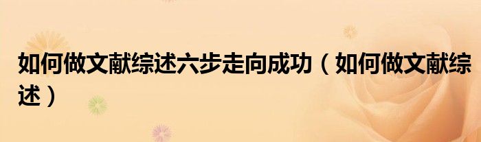 如何做文獻綜述六步走向成功（如何做文獻綜述）
