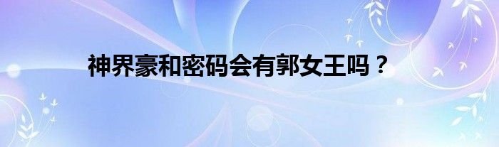 神界豪和密碼會(huì)有郭女王嗎？