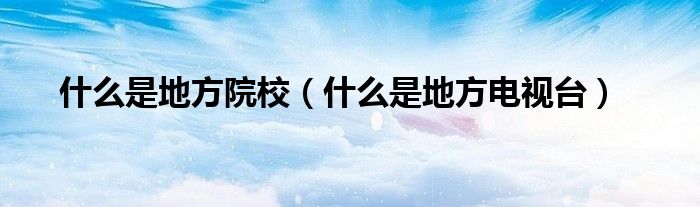 什么是地方院校（什么是地方電視臺）