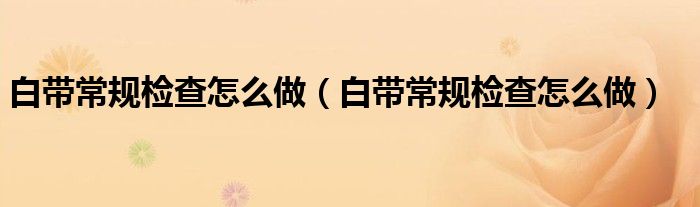 白帶常規(guī)檢查怎么做(白帶常規(guī)檢查怎么做)