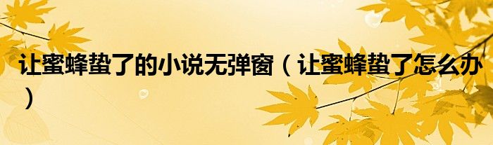 讓蜜蜂蟄了的小說無彈窗（讓蜜蜂蟄了怎么辦）