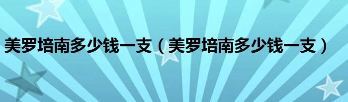 美羅培南多少錢(qián)一支（美羅培南多少錢(qián)一支）