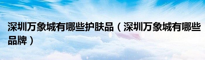 深圳萬象城有哪些護膚品（深圳萬象城有哪些品牌）