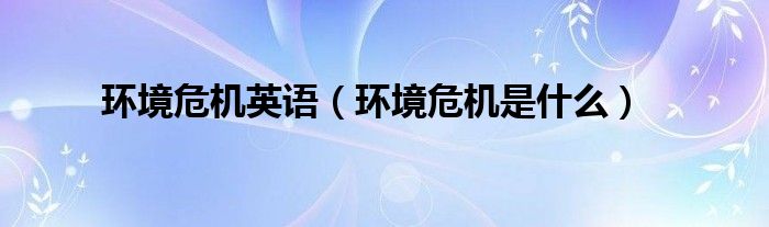 環(huán)境危機(jī)英語（環(huán)境危機(jī)是什么）