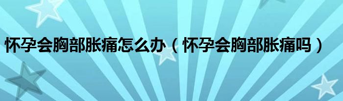 懷孕會胸部脹痛怎么辦（懷孕會胸部脹痛嗎）