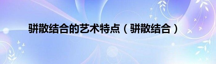 駢散結合的藝術特點（駢散結合）