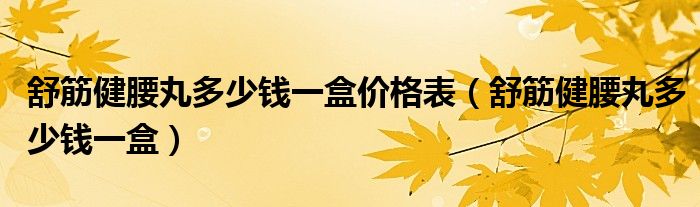 舒筋健腰丸多少錢一盒價格表（舒筋健腰丸多少錢一盒）