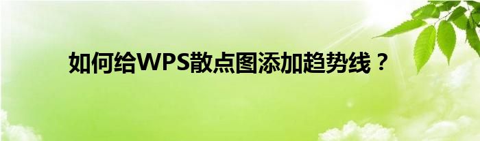 如何給WPS散點圖添加趨勢線？