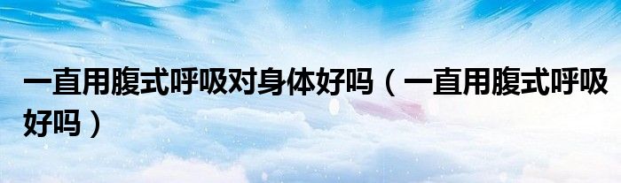 一直用腹式呼吸對身體好嗎（一直用腹式呼吸好嗎）