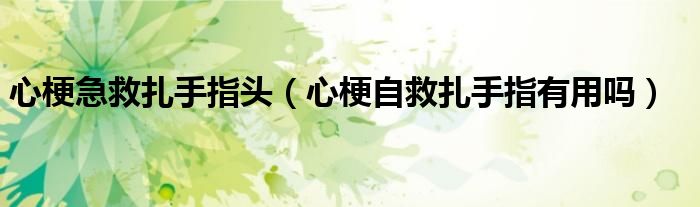 心梗急救扎手指頭（心梗自救扎手指有用嗎）