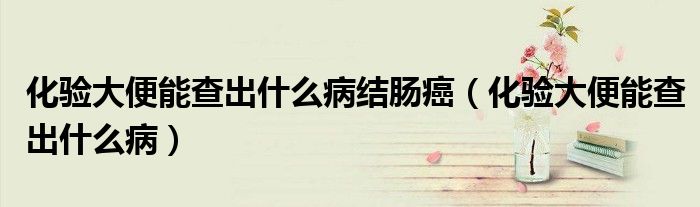 化驗(yàn)大便能查出什么病結(jié)腸癌（化驗(yàn)大便能查出什么病）