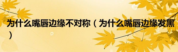 為什么嘴唇邊緣不對稱（為什么嘴唇邊緣發(fā)黑）