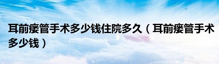 耳前瘺管手術多少錢住院多久（耳前瘺管手術多少錢）