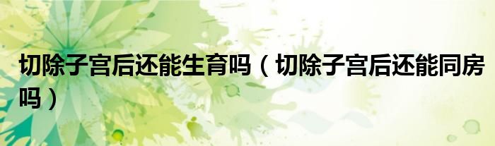 切除子宮后還能生育嗎（切除子宮后還能同房嗎）