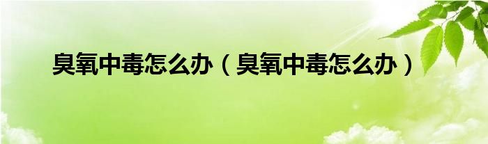 臭氧中毒怎么辦（臭氧中毒怎么辦）
