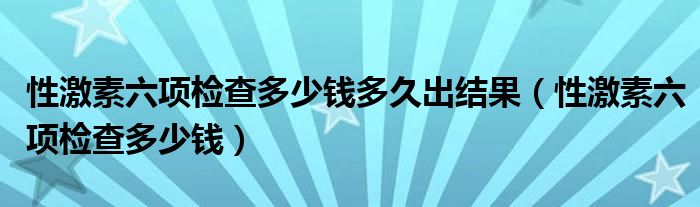 性激素六項檢查多少錢多久出結(jié)果（性激素六項檢查多少錢）