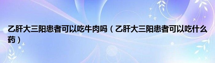 乙肝大三陽(yáng)患者可以吃牛肉嗎（乙肝大三陽(yáng)患者可以吃什么藥）