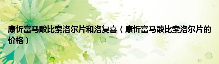 康忻富馬酸比索洛爾片和洛復(fù)喜（康忻富馬酸比索洛爾片的價格）
