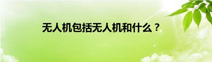 無人機包括無人機和什么？