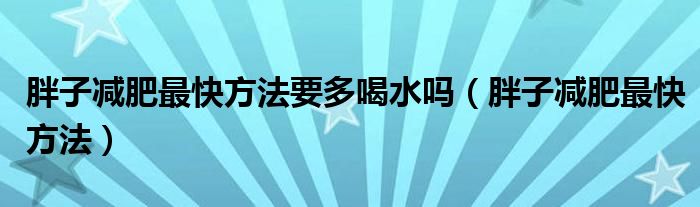 胖子減肥最快方法要多喝水嗎(胖子減肥最快方法)