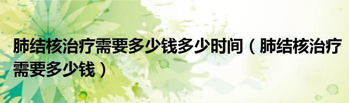 肺結核治療需要多少錢多少時間（肺結核治療需要多少錢）