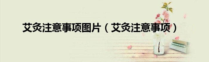 艾灸注意事項圖片（艾灸注意事項）