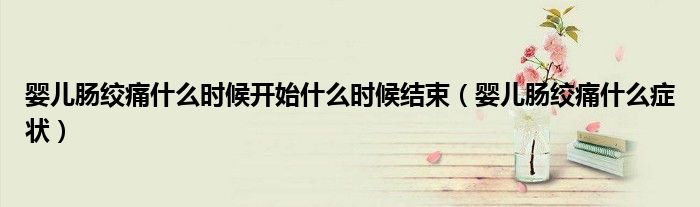 嬰兒腸絞痛什么時候開始什么時候結(jié)束（嬰兒腸絞痛什么癥狀）