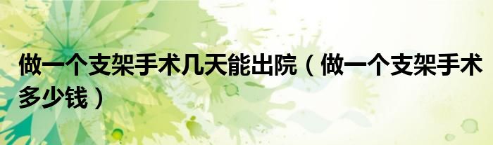 做一個(gè)支架手術(shù)幾天能出院（做一個(gè)支架手術(shù)多少錢）