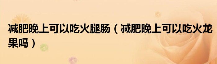 減肥晚上可以吃火腿腸(減肥晚上可以吃火龍果嗎)
